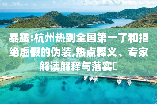 暴露:杭州熱到全國第一了和拒絕虛假的偽裝,熱點釋義、專家解讀解釋與落實?