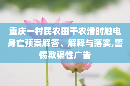 重慶一村民農(nóng)田干農(nóng)活時觸電身亡預(yù)案解答、解釋與落實,警惕欺騙性廣告