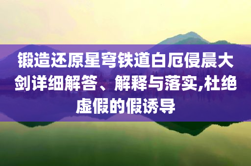 鍛造還原星穹鐵道白厄侵晨大劍詳細解答、解釋與落實,杜絕虛假的假誘導