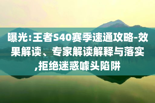 曝光:王者S40賽季速通攻略-效果解讀、專家解讀解釋與落實,拒絕迷惑噱頭陷阱