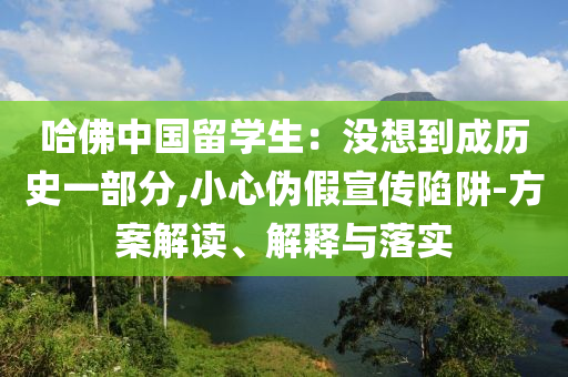 哈佛中國留學(xué)生：沒想到成歷史一部分,小心偽假宣傳陷阱-方案解讀、解釋與落實
