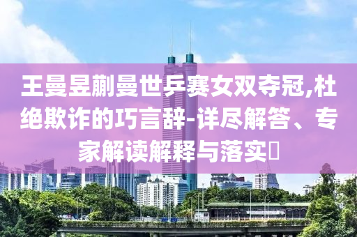 王曼昱蒯曼世乒賽女雙奪冠,杜絕欺詐的巧言辭-詳盡解答、專家解讀解釋與落實(shí)?