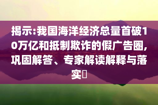 揭示:我國海洋經(jīng)濟(jì)總量首破10萬億和抵制欺詐的假廣告圈,鞏固解答、專家解讀解釋與落實(shí)?
