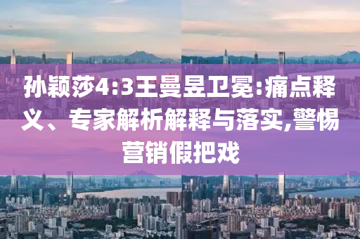 孫穎莎4:3王曼昱衛(wèi)冕:痛點(diǎn)釋義、專家解析解釋與落實(shí),警惕營銷假把戲