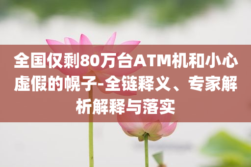 全國僅剩80萬臺ATM機(jī)和小心虛假的幌子-全鏈釋義、專家解析解釋與落實(shí)