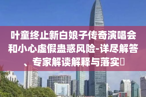 葉童終止新白娘子傳奇演唱會和小心虛假蠱惑風(fēng)險(xiǎn)-詳盡解答、專家解讀解釋與落實(shí)?