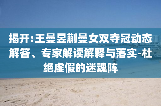 揭開:王曼昱蒯曼女雙奪冠動態(tài)解答、專家解讀解釋與落實(shí)-杜絕虛假的迷魂陣