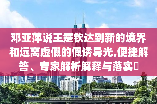 鄧亞萍說王楚欽達(dá)到新的境界和遠(yuǎn)離虛假的假誘導(dǎo)光,便捷解答、專家解析解釋與落實(shí)?