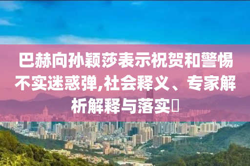 巴赫向?qū)O穎莎表示祝賀和警惕不實迷惑彈,社會釋義、專家解析解釋與落實?
