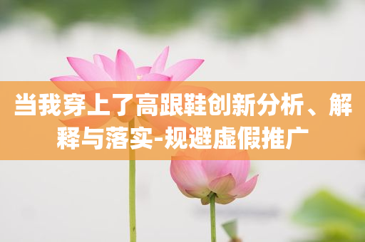 當我穿上了高跟鞋創(chuàng)新分析、解釋與落實-規(guī)避虛假推廣