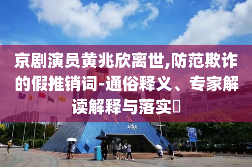 京劇演員黃兆欣離世,防范欺詐的假推銷詞-通俗釋義、專家解讀解釋與落實(shí)?