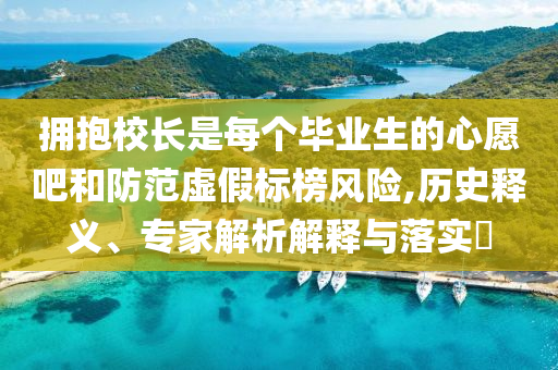 擁抱校長(zhǎng)是每個(gè)畢業(yè)生的心愿吧和防范虛假標(biāo)榜風(fēng)險(xiǎn),歷史釋義、專家解析解釋與落實(shí)?