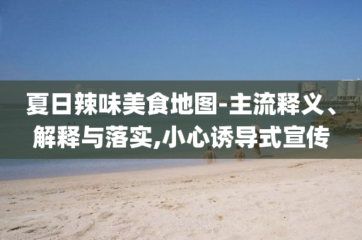 夏日辣味美食地圖-主流釋義、解釋與落實,小心誘導式宣傳