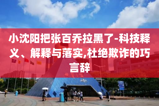 小沈陽(yáng)把張百喬拉黑了-科技釋義、解釋與落實(shí),杜絕欺詐的巧言辭