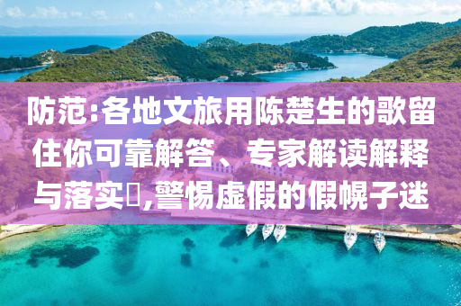 防范:各地文旅用陳楚生的歌留住你可靠解答、專家解讀解釋與落實(shí)?,警惕虛假的假幌子迷