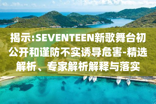 揭示:SEVENTEEN新歌舞臺初公開和謹防不實誘導危害-精選解析、專家解析解釋與落實