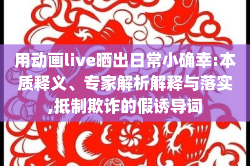 用動(dòng)畫(huà)live曬出日常小確幸:本質(zhì)釋義、專家解析解釋與落實(shí),抵制欺詐的假誘導(dǎo)詞