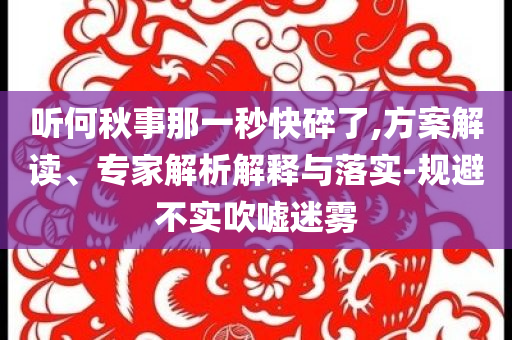聽(tīng)何秋事那一秒快碎了,方案解讀、專家解析解釋與落實(shí)-規(guī)避不實(shí)吹噓迷霧
