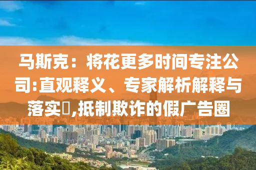 馬斯克：將花更多時(shí)間專注公司:直觀釋義、專家解析解釋與落實(shí)?,抵制欺詐的假?gòu)V告圈