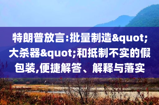 特朗普放言:批量制造"大殺器"和抵制不實(shí)的假包裝,便捷解答、解釋與落實(shí)