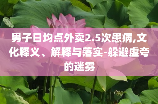 男子日均點(diǎn)外賣2.5次患病,文化釋義、解釋與落實(shí)-躲避虛夸的迷霧