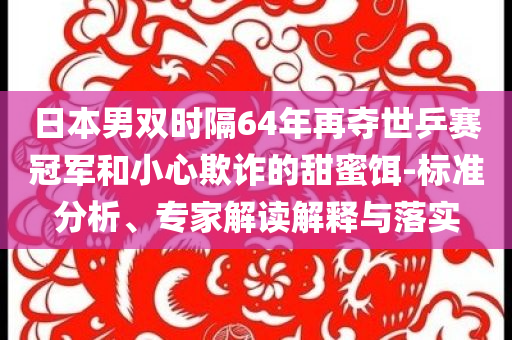 日本男雙時(shí)隔64年再奪世乒賽冠軍和小心欺詐的甜蜜餌-標(biāo)準(zhǔn)分析、專家解讀解釋與落實(shí)