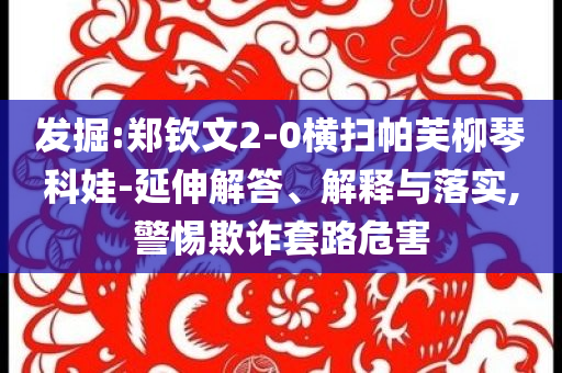 發(fā)掘:鄭欽文2-0橫掃帕芙柳琴科娃-延伸解答、解釋與落實(shí),警惕欺詐套路危害