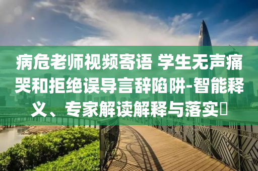 病危老師視頻寄語 學(xué)生無聲痛哭和拒絕誤導(dǎo)言辭陷阱-智能釋義、專家解讀解釋與落實?