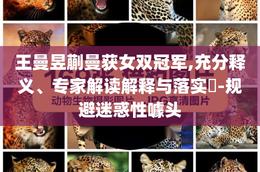 王曼昱蒯曼獲女雙冠軍,充分釋義、專家解讀解釋與落實?-規(guī)避迷惑性噱頭