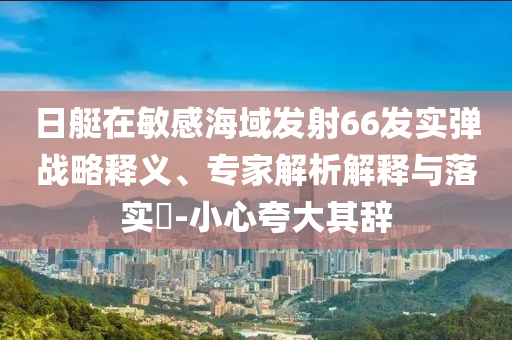 日艇在敏感海域發(fā)射66發(fā)實彈戰(zhàn)略釋義、專家解析解釋與落實?-小心夸大其辭