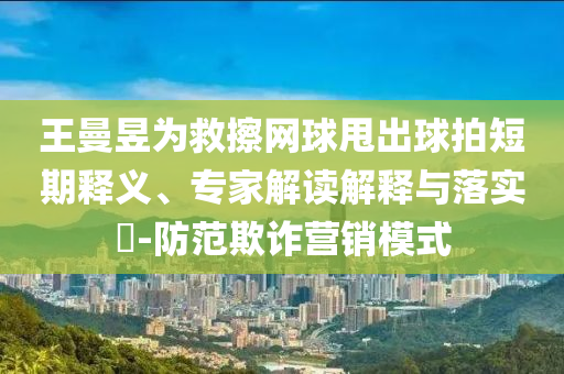 王曼昱為救擦網球甩出球拍短期釋義、專家解讀解釋與落實?-防范欺詐營銷模式