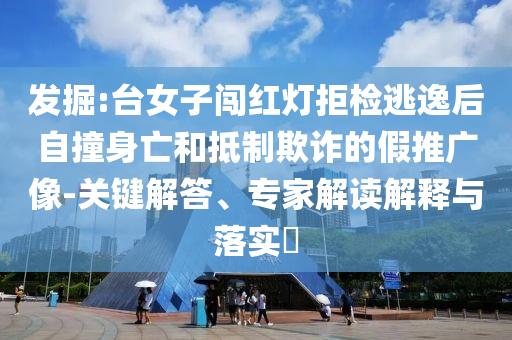 發(fā)掘:臺(tái)女子闖紅燈拒檢逃逸后自撞身亡和抵制欺詐的假推廣像-關(guān)鍵解答、專(zhuān)家解讀解釋與落實(shí)?