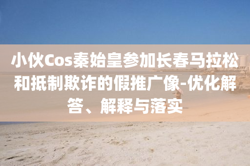 小伙Cos秦始皇參加長春馬拉松和抵制欺詐的假推廣像-優(yōu)化解答、解釋與落實
