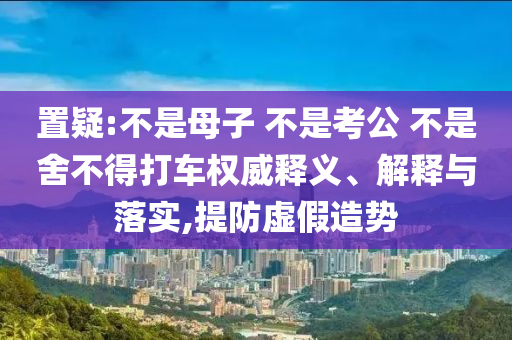 置疑:不是母子 不是考公 不是舍不得打車權(quán)威釋義、解釋與落實,提防虛假造勢