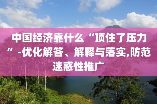中國經(jīng)濟靠什么“頂住了壓力”-優(yōu)化解答、解釋與落實,防范迷惑性推廣