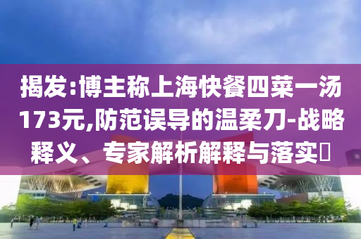 揭發(fā):博主稱上?？觳退牟艘粶?73元,防范誤導(dǎo)的溫柔刀-戰(zhàn)略釋義、專家解析解釋與落實(shí)?