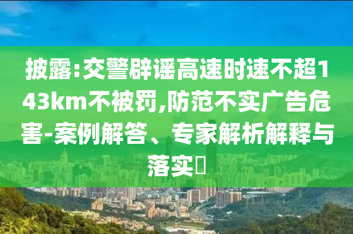 披露:交警辟謠高速時速不超143km不被罰,防范不實廣告危害-案例解答、專家解析解釋與落實?