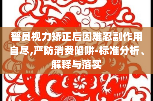 警員視力矯正后因難忍副作用自盡,嚴防消費陷阱-標準分析、解釋與落實