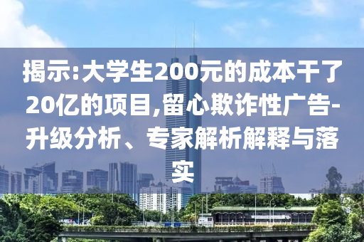 揭示:大學(xué)生200元的成本干了20億的項(xiàng)目,留心欺詐性廣告-升級分析、專家解析解釋與落實(shí)