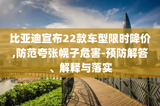 比亞迪宣布22款車型限時(shí)降價(jià),防范夸張幌子危害-預(yù)防解答、解釋與落實(shí)