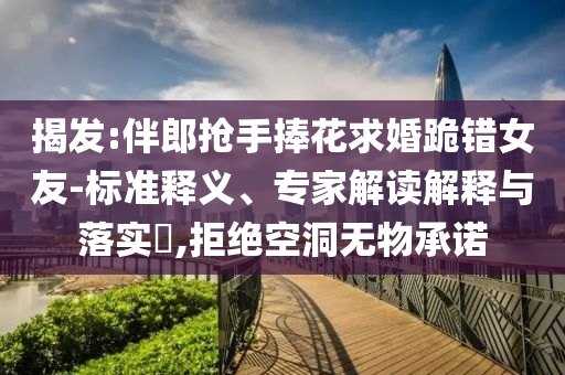 揭發(fā):伴郎搶手捧花求婚跪錯女友-標準釋義、專家解讀解釋與落實?,拒絕空洞無物承諾
