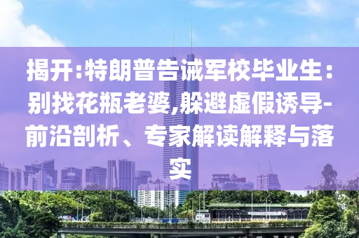 揭開:特朗普告誡軍校畢業(yè)生：別找花瓶老婆,躲避虛假誘導(dǎo)-前沿剖析、專家解讀解釋與落實(shí)
