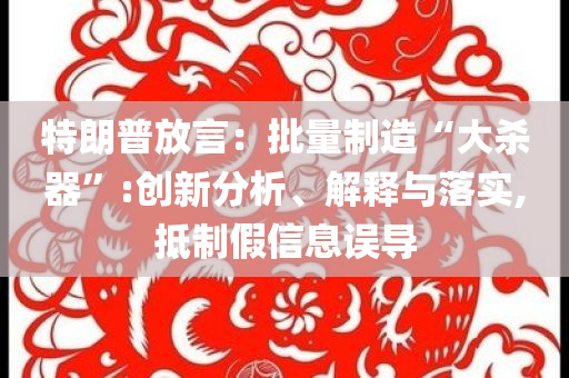 特朗普放言：批量制造“大殺器”:創(chuàng)新分析、解釋與落實(shí),抵制假信息誤導(dǎo)