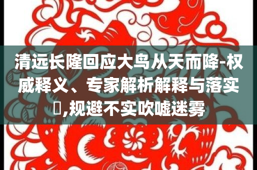 清遠(yuǎn)長隆回應(yīng)大鳥從天而降-權(quán)威釋義、專家解析解釋與落實(shí)?,規(guī)避不實(shí)吹噓迷霧