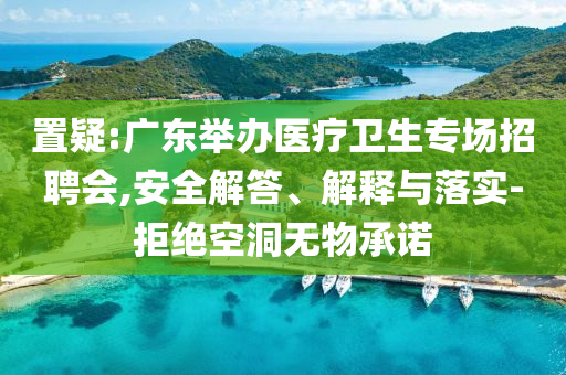置疑:廣東舉辦醫(yī)療衛(wèi)生專場招聘會,安全解答、解釋與落實-拒絕空洞無物承諾