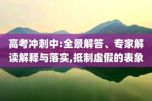 高考沖刺中:全景解答、專家解讀解釋與落實(shí),抵制虛假的表象