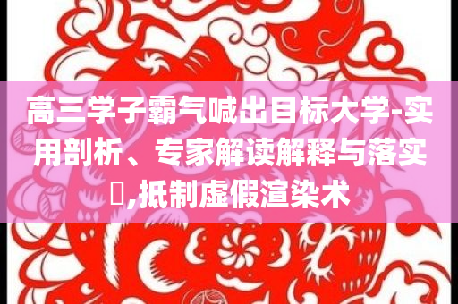 高三學(xué)子霸氣喊出目標(biāo)大學(xué)-實(shí)用剖析、專家解讀解釋與落實(shí)?,抵制虛假渲染術(shù)