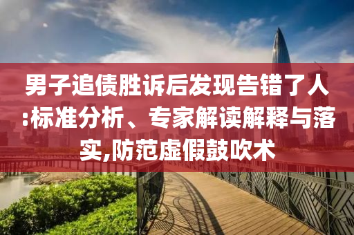 男子追債勝訴后發(fā)現(xiàn)告錯了人:標(biāo)準(zhǔn)分析、專家解讀解釋與落實,防范虛假鼓吹術(shù)