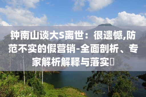 鐘南山談大S離世：很遺憾,防范不實的假營銷-全面剖析、專家解析解釋與落實?