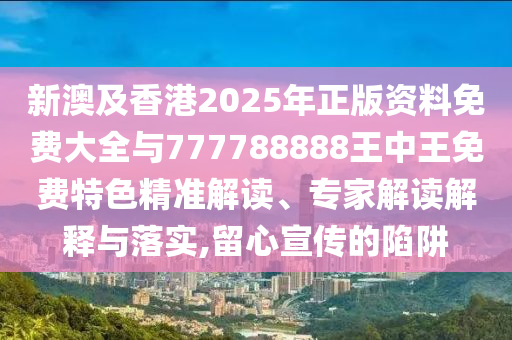 新澳及香港2025年正版資料免費(fèi)大全與777788888王中王免費(fèi)特色精準(zhǔn)解讀、專(zhuān)家解讀解釋與落實(shí),留心宣傳的陷阱